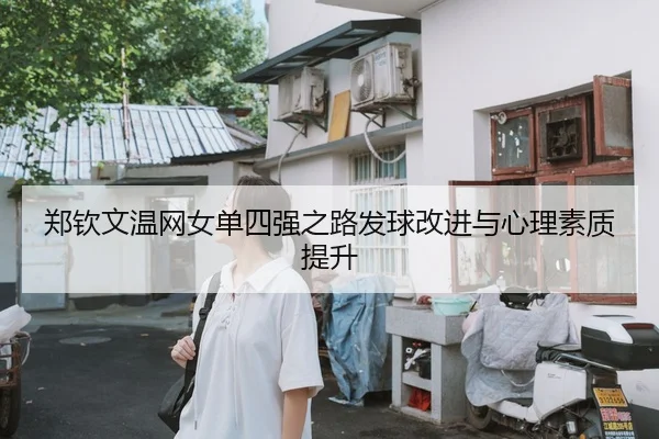 郑钦文温网女单四强之路发球改进与心理素质提升
