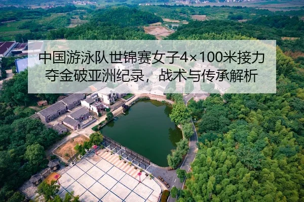中国游泳队世锦赛女子4×100米接力夺金破亚洲纪录，战术与传承解析